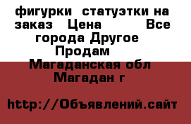 фигурки .статуэтки.на заказ › Цена ­ 250 - Все города Другое » Продам   . Магаданская обл.,Магадан г.